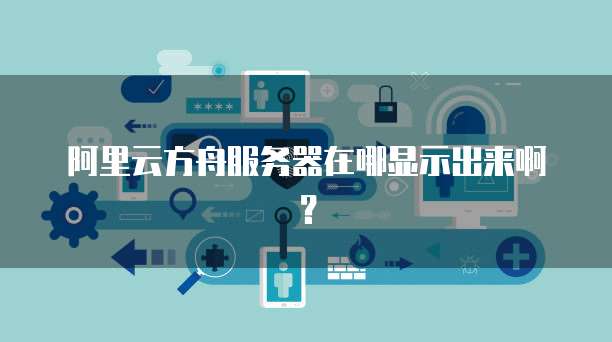 阿里云方舟服务器在哪显示出来啊？
