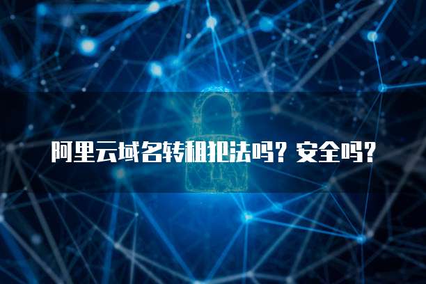 阿里云域名转租犯法吗？安全吗？