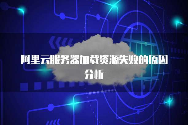 阿里云服务器加载资源失败的原因分析