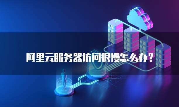 阿里云服务器访问很慢怎么办?