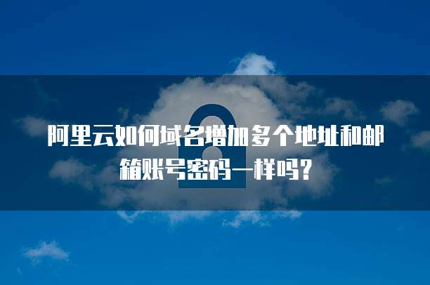 阿里云如何域名增加多个地址和邮箱账号密码一样吗?