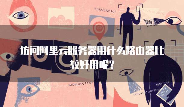 访问阿里云服务器用什么路由器比较好用呢?