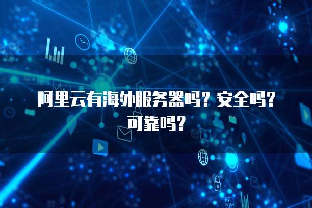 阿里云有海外服务器吗?安全吗?可靠吗?