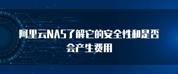 阿里云NAS了解它的安全性和是否会产生费用