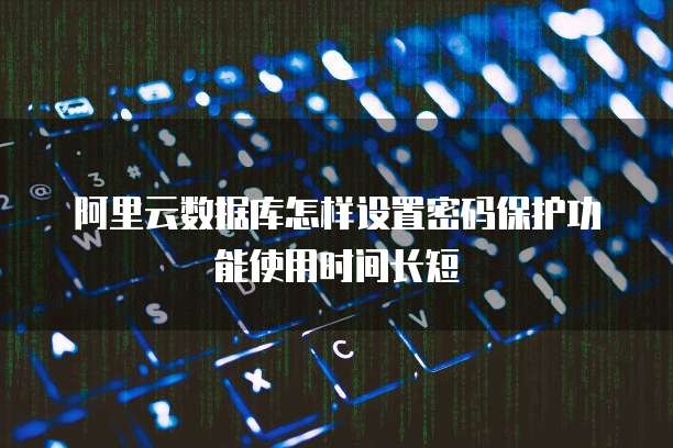 阿里云数据库怎样设置密码保护功能使用时间长短