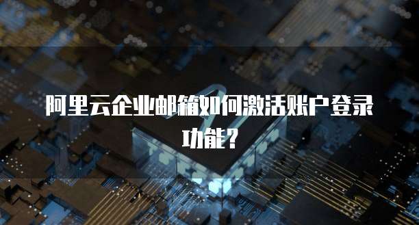 阿里云企业邮箱如何激活账户登录功能?