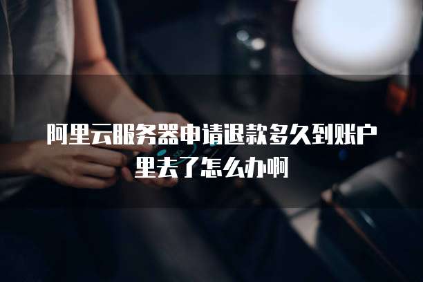 阿里云服务器申请退款多久到账户里去了怎么办啊