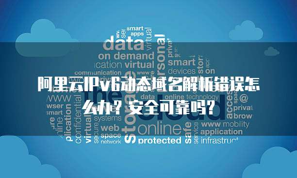 阿里云IPv6动态域名解析错误怎么办?安全可靠吗?
