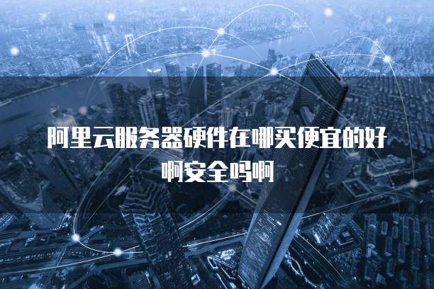 阿里云服务器硬件在哪买便宜的好啊安全吗啊