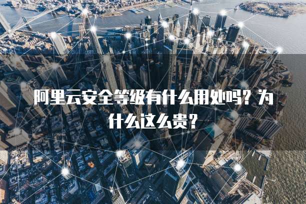 阿里云安全等级有什么用处吗?为什么这么贵?