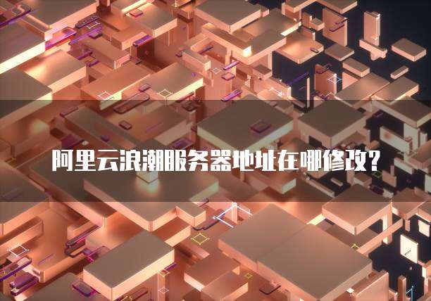 阿里云浪潮服务器地址在哪修改?