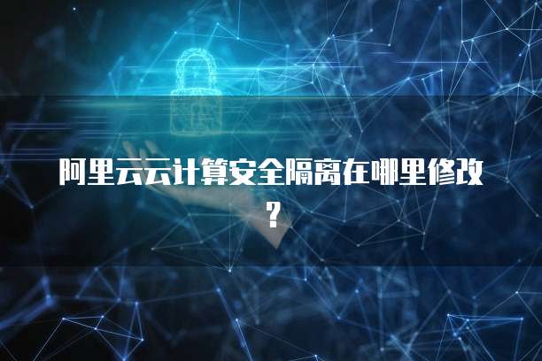 阿里云云计算安全隔离在哪里修改?