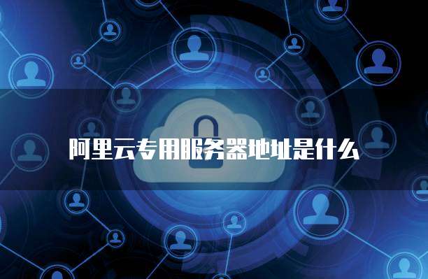 阿里云专用服务器地址是什么