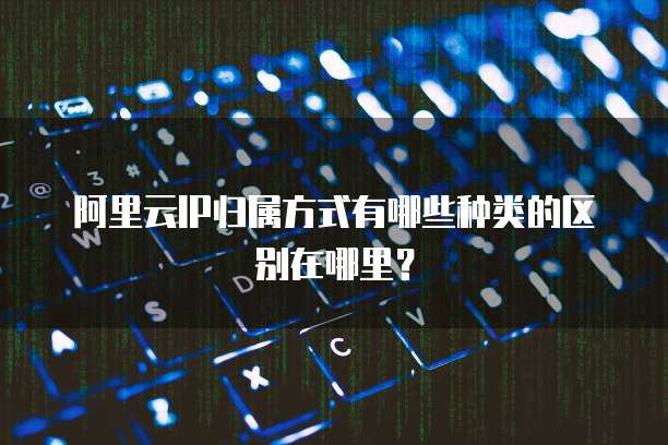 阿里云IP归属方式有哪些种类的区别在哪里?