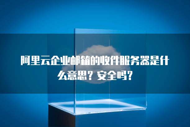 阿里云企业邮箱的收件服务器是什么意思？安全吗？