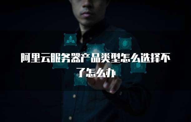 阿里云服务器产品类型怎么选择不了怎么办