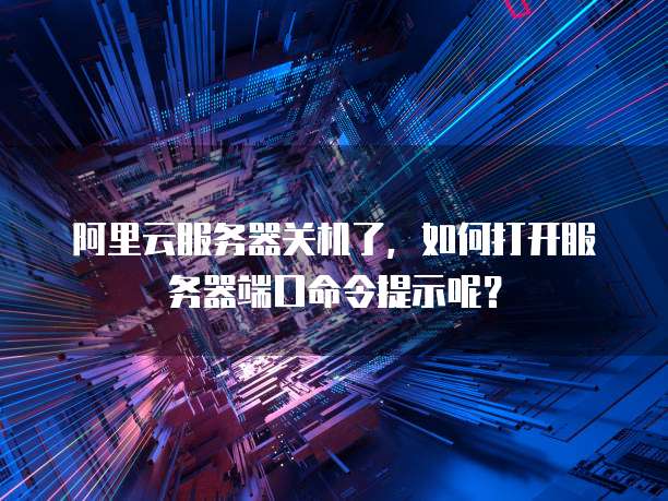 阿里云服务器关机了,如何打开服务器端口命令提示呢?