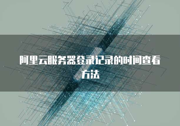 阿里云服务器登录记录的时间查看方法