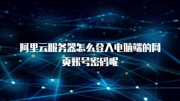 阿里云服务器怎么登入电脑端的网页账号密码呢