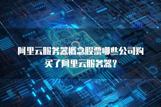 阿里云服务器概念股票哪些公司购买了阿里云服务器?
