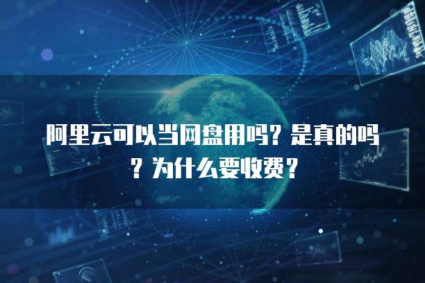 阿里云可以当网盘用吗?是真的吗?为什么要收费?