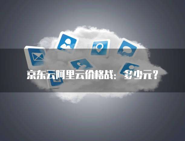京东云阿里云价格战：多少元？