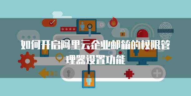 如何开启阿里云企业邮箱的权限管理器设置功能