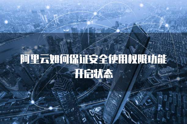 阿里云如何保证安全使用权限功能开启状态