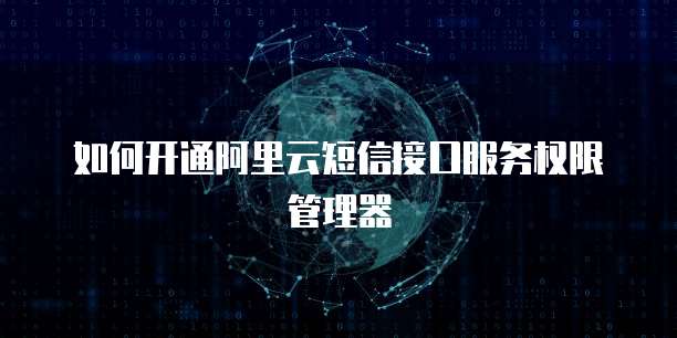 如何开通阿里云短信接口服务权限管理器