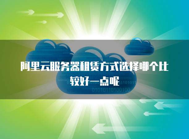 阿里云服务器租赁方式选择哪个比较好一点呢
