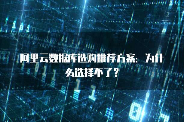 阿里云数据库选购推荐方案:为什么选择不了?