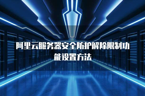 阿里云服务器安全防护解除限制功能设置方法