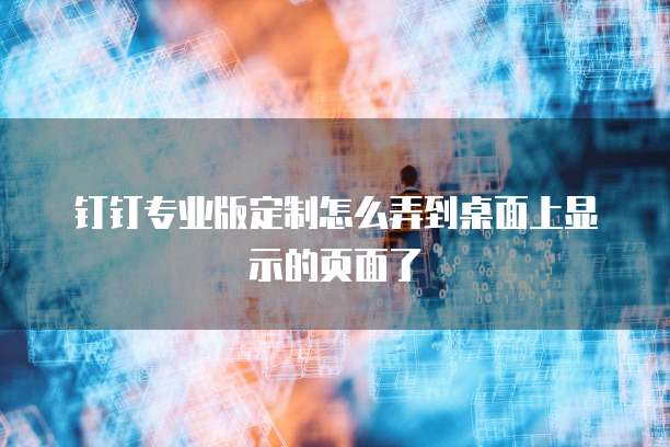 钉钉专业版定制怎么弄到桌面上显示的页面了