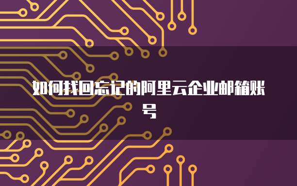 如何找回忘记的阿里云企业邮箱账号