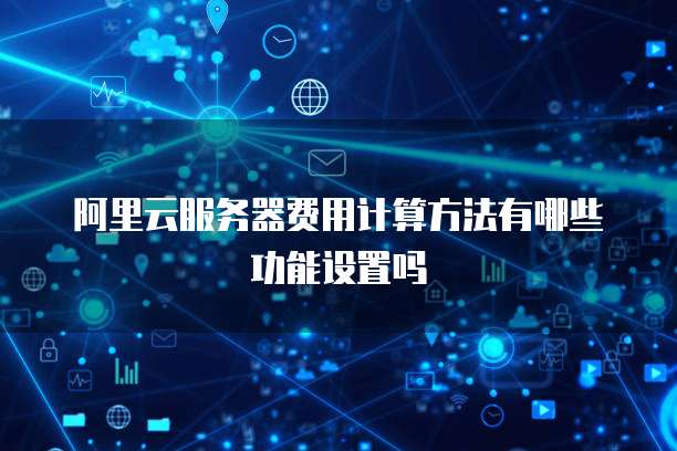 阿里云服务器费用计算方法有哪些功能设置吗