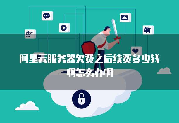 阿里云服务器欠费之后续费多少钱啊怎么办啊