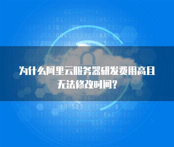 为什么阿里云服务器研发费用高且无法修改时间？