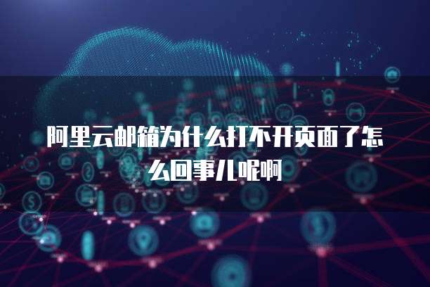 阿里云邮箱为什么打不开页面了怎么回事儿呢啊