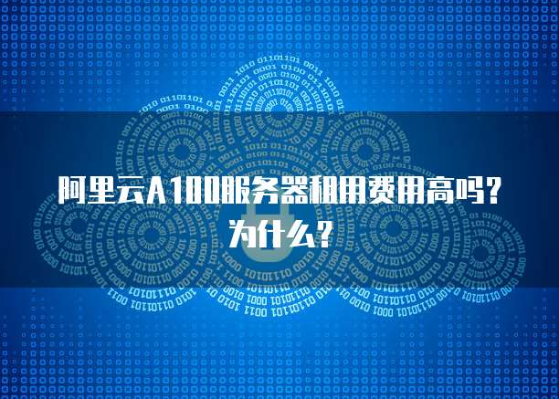 阿里云A100服务器租用费用高吗？为什么？