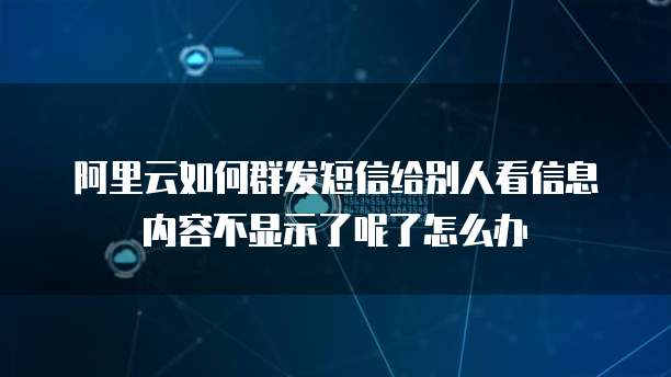 阿里云如何群发短信给别人看信息内容不显示了呢了怎么办