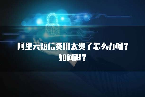 阿里云短信费用太贵了怎么办呀?如何退?