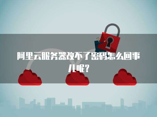 阿里云服务器改不了密码怎么回事儿呢?