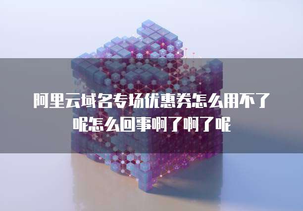 阿里云域名专场优惠券怎么用不了呢怎么回事啊了啊了呢