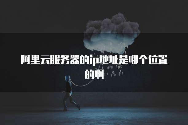 阿里云服务器的ip地址是哪个位置的啊