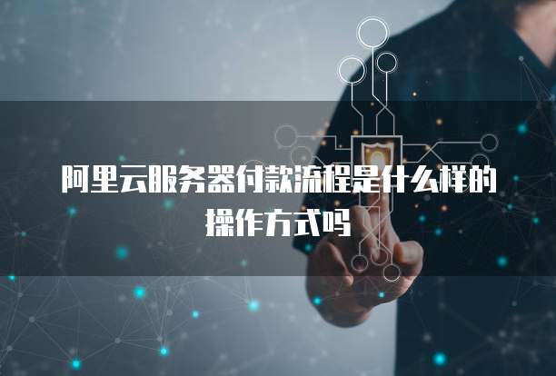 阿里云服务器付款流程是什么样的操作方式吗