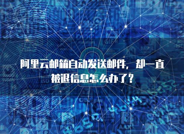 阿里云邮箱自动发送邮件，却一直被退信息怎么办了？