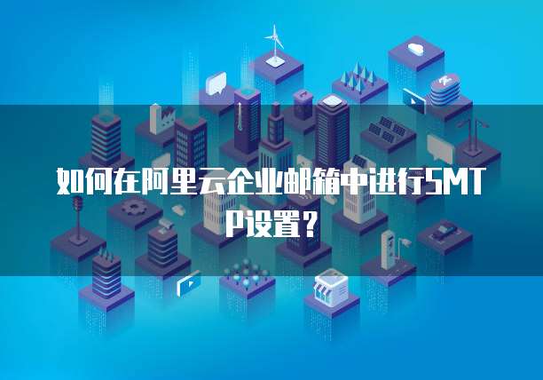 如何在阿里云企业邮箱中进行SMTP设置？
