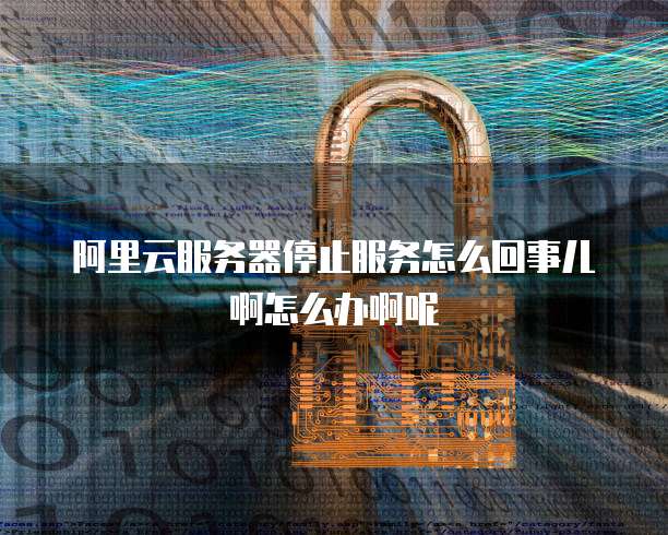 阿里云服务器停止服务怎么回事儿啊怎么办啊呢