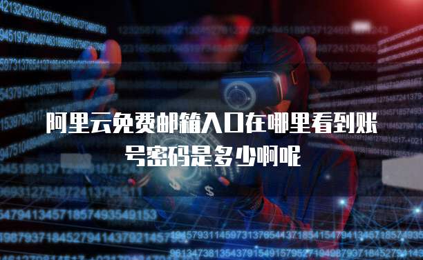 阿里云免费邮箱入口在哪里看到账号密码是多少啊呢