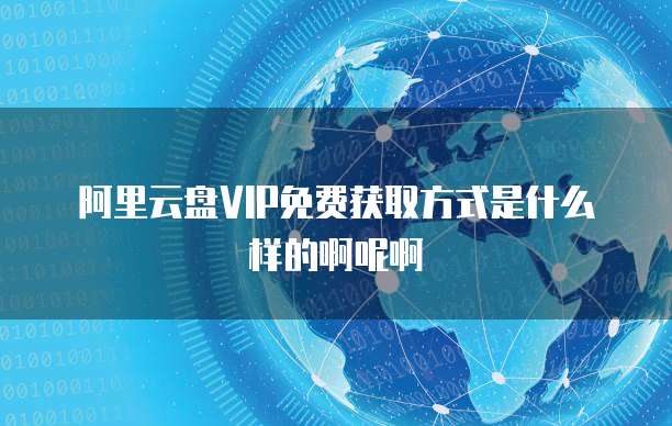 阿里云盘VIP免费获取方式是什么样的啊呢啊